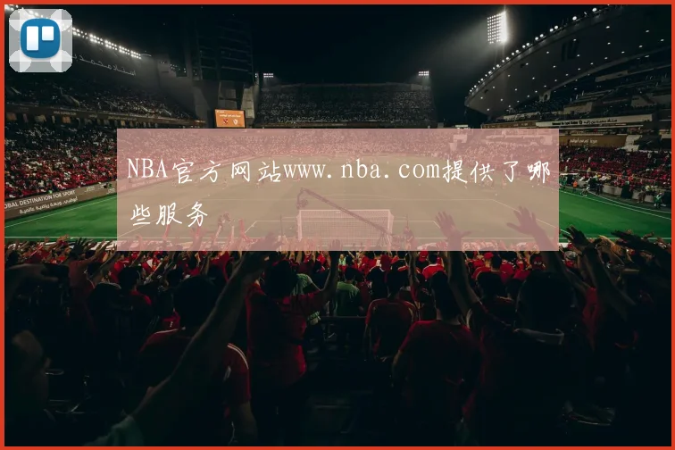 NBA官方网站www.nba.com提供了哪些服务