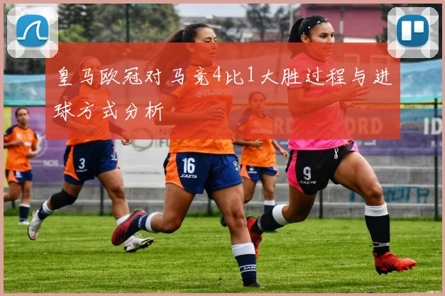 皇马欧冠对马竞4比1大胜过程与进球方式分析
