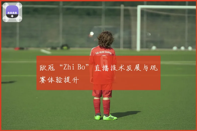 欧冠“Zhi Bo”直播技术发展与观赛体验提升