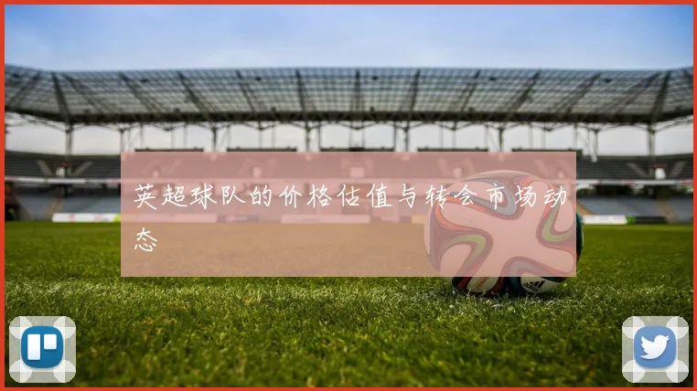 英超球队的价格估值与转会市场动态