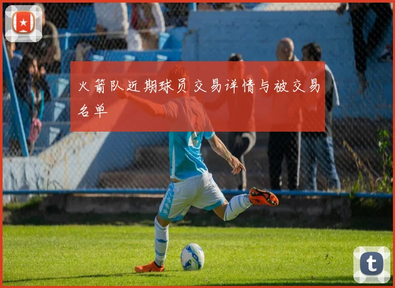 火箭队近期球员交易详情与被交易名单