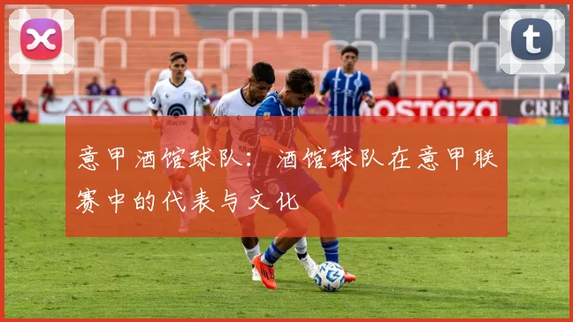 意甲酒馆球队：酒馆球队在意甲联赛中的代表与文化