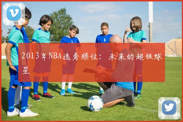 2013年NBA选秀顺位:未来的超级球星
