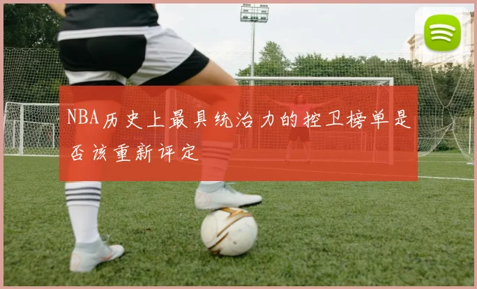 NBA历史上最具统治力的控卫榜单是否该重新评定