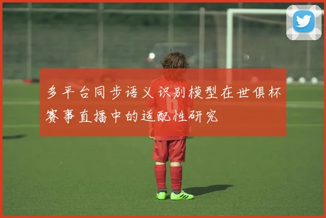 多平台同步语义识别模型在世俱杯赛事直播中的适配性研究