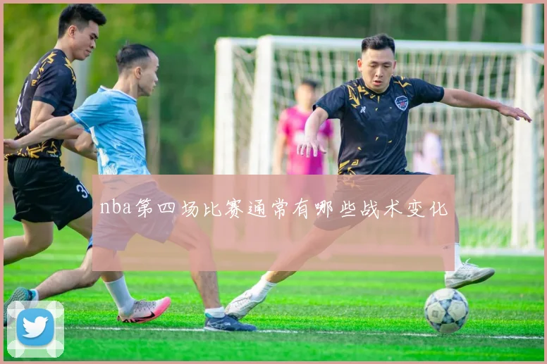 nba第四场比赛通常有哪些战术变化