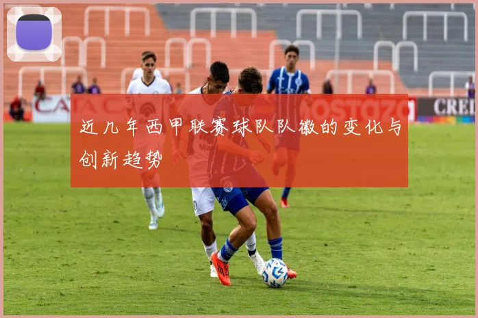 近几年西甲联赛球队队徽的变化与创新趋势