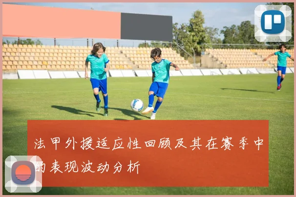 法甲外援适应性回顾及其在赛季中的表现波动分析