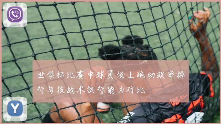 世俱杯比赛中球员场上跑动效率排行与技战术执行能力对比