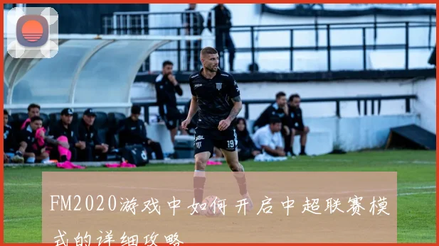 FM2020游戏中如何开启中超联赛模式的详细攻略