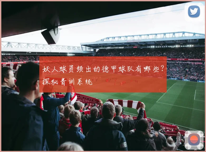 妖人球员频出的德甲球队有哪些？探秘青训系统