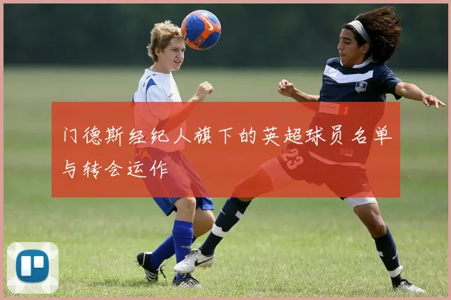 门德斯经纪人旗下的英超球员名单与转会运作